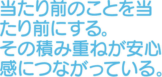 当たり前のことを当たり前にする。その積み重ねが安心感につながっている。