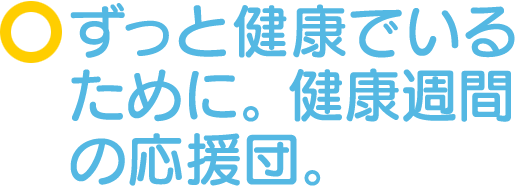 ずっと健康でいるために。健康週間の応援団。