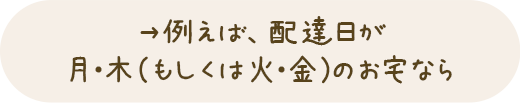 例えば、配達日が 月・木（もしくは火・金）のお宅なら