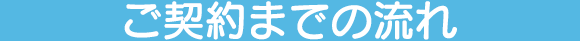 ご契約までの流れ