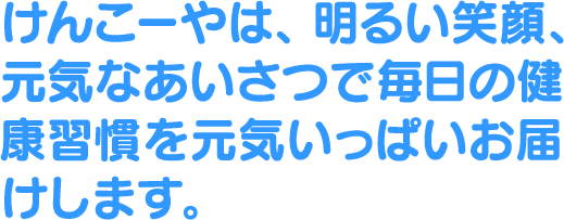 けんこーやは、明るい笑顔、元気なあいさつで毎日の健康習慣を元気いっぱいお届けします。